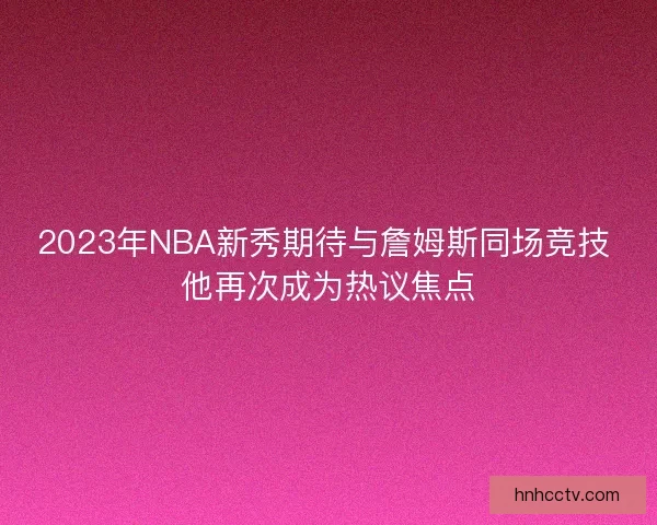 2023年NBA新秀期待与詹姆斯同场竞技 他再次成为热议焦点