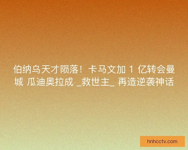 伯纳乌天才陨落！卡马文加 1 亿转会曼城 瓜迪奥拉成 _救世主_ 再造逆袭神话