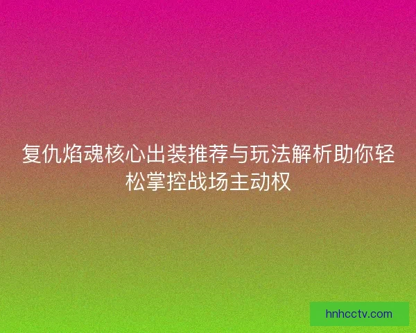 复仇焰魂核心出装推荐与玩法解析助你轻松掌控战场主动权