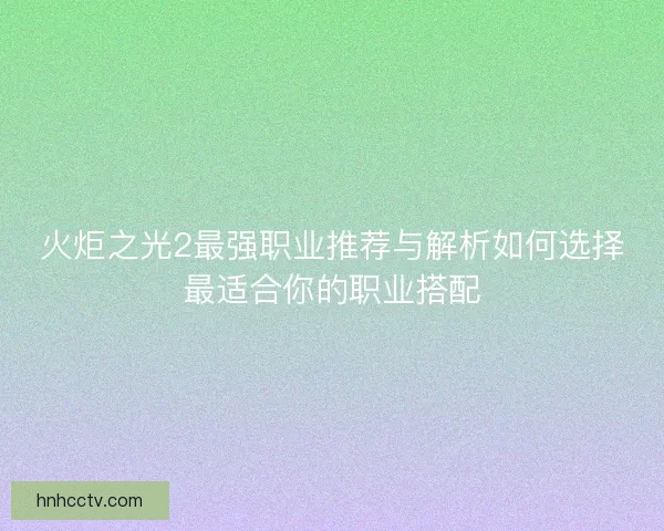 火炬之光2最强职业推荐与解析如何选择最适合你的职业搭配