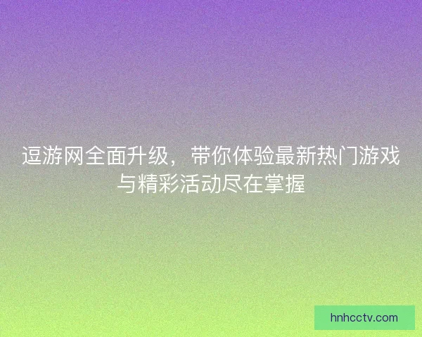逗游网全面升级，带你体验最新热门游戏与精彩活动尽在掌握