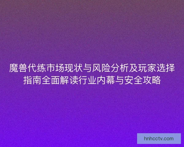 魔兽代练市场现状与风险分析及玩家选择指南全面解读行业内幕与安全攻略