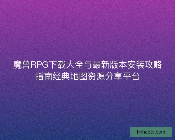 魔兽RPG下载大全与最新版本安装攻略指南经典地图资源分享平台