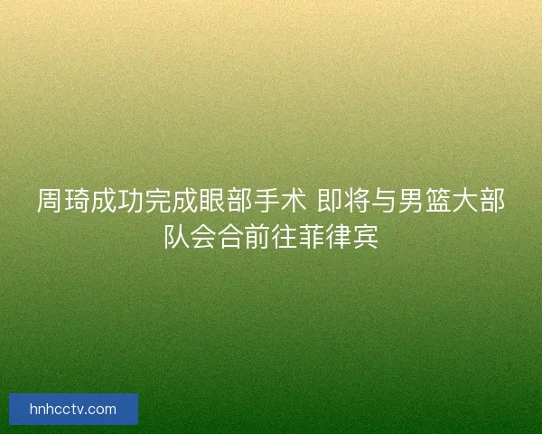 周琦成功完成眼部手术 即将与男篮大部队会合前往菲律宾
