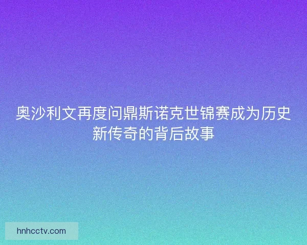 奥沙利文再度问鼎斯诺克世锦赛成为历史新传奇的背后故事