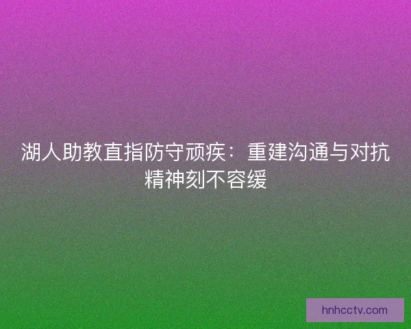 湖人助教直指防守顽疾：重建沟通与对抗精神刻不容缓