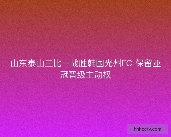 山东泰山三比一战胜韩国光州FC 保留亚冠晋级主动权