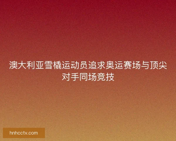 澳大利亚雪橇运动员追求奥运赛场与顶尖对手同场竞技