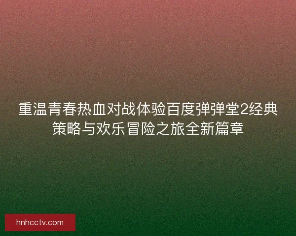 重温青春热血对战体验百度弹弹堂2经典策略与欢乐冒险之旅全新篇章