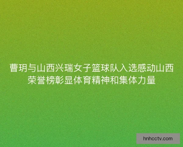 曹玥与山西兴瑞女子篮球队入选感动山西荣誉榜彰显体育精神和集体力量