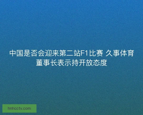 中国是否会迎来第二站F1比赛 久事体育董事长表示持开放态度